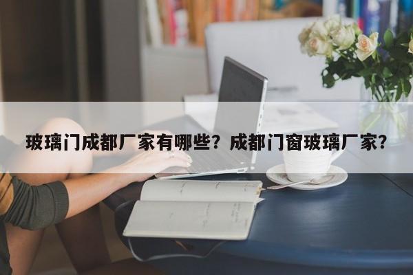 玻璃门成都厂家有哪些？成都门窗玻璃厂家？