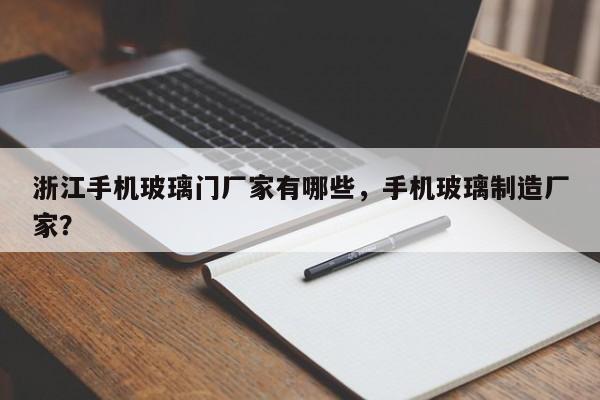 浙江手机玻璃门厂家有哪些，手机玻璃制造厂家？