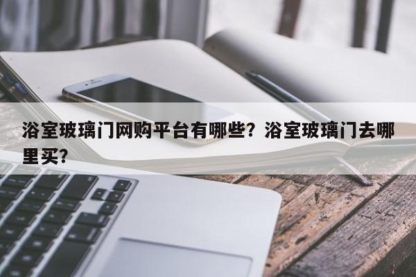 浴室玻璃门网购平台有哪些？浴室玻璃门去哪里买？