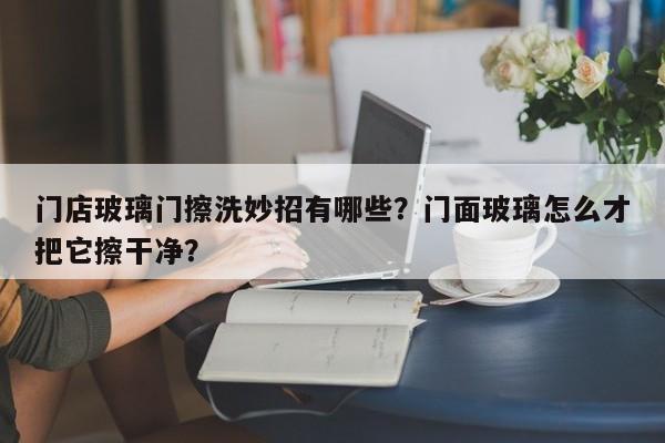 门店玻璃门擦洗妙招有哪些？门面玻璃怎么才把它擦干净？