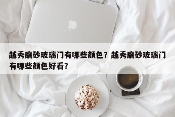 越秀磨砂玻璃门有哪些颜色？越秀磨砂玻璃门有哪些颜色好看？