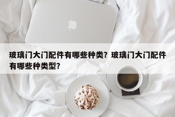 玻璃门大门配件有哪些种类？玻璃门大门配件有哪些种类型？