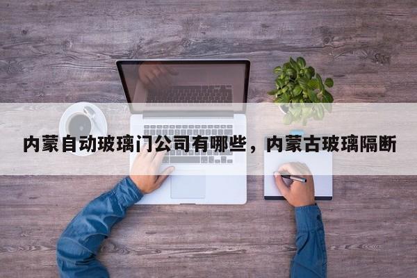 内蒙自动玻璃门公司有哪些，内蒙古玻璃隔断