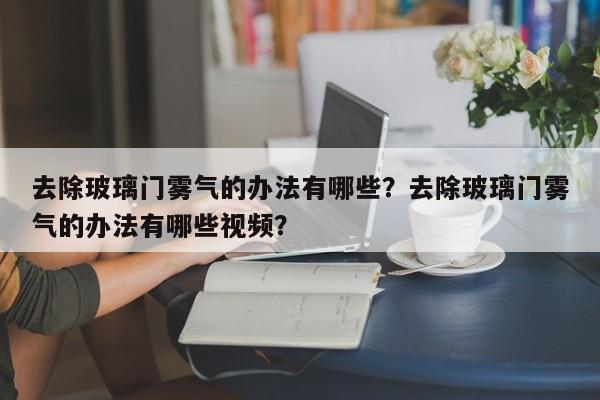 去除玻璃门雾气的办法有哪些？去除玻璃门雾气的办法有哪些视频？