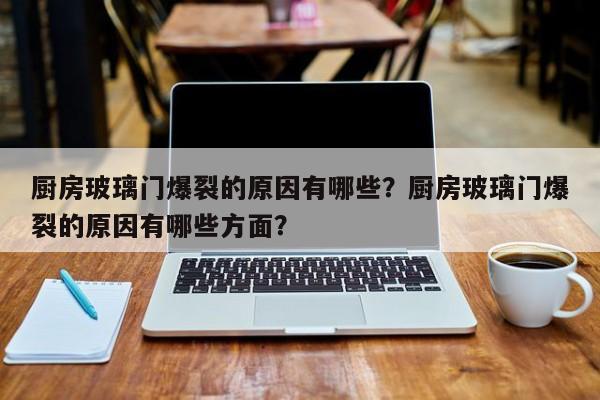 厨房玻璃门爆裂的原因有哪些？厨房玻璃门爆裂的原因有哪些方面？