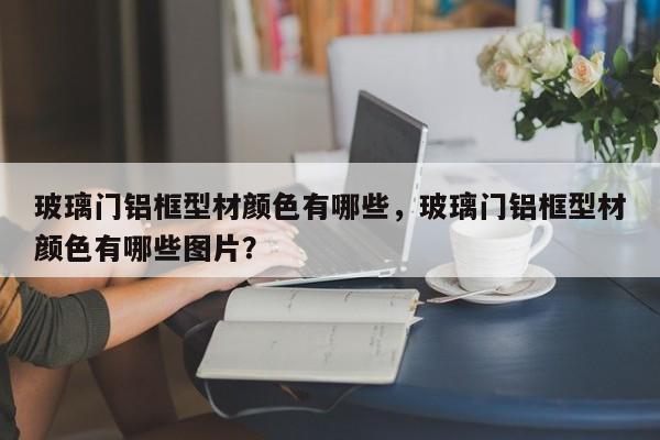 玻璃门铝框型材颜色有哪些，玻璃门铝框型材颜色有哪些图片？