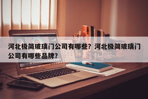 河北极简玻璃门公司有哪些？河北极简玻璃门公司有哪些品牌？