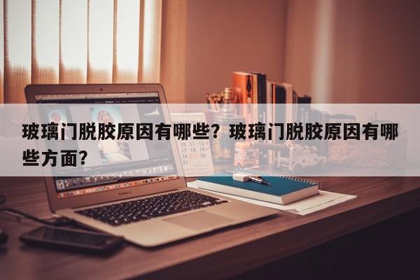 玻璃门脱胶原因有哪些？玻璃门脱胶原因有哪些方面？