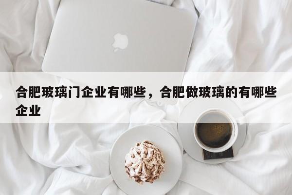 合肥玻璃门企业有哪些，合肥做玻璃的有哪些企业