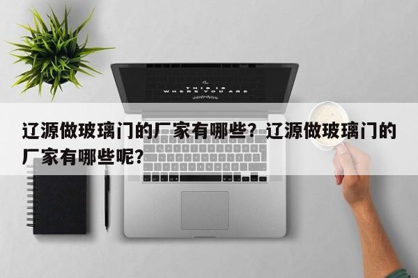 辽源做玻璃门的厂家有哪些？辽源做玻璃门的厂家有哪些呢？