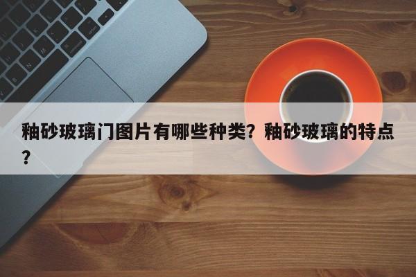 釉砂玻璃门图片有哪些种类？釉砂玻璃的特点？