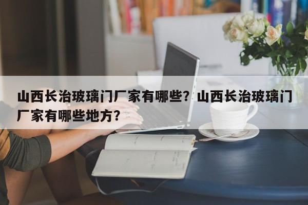 山西长治玻璃门厂家有哪些？山西长治玻璃门厂家有哪些地方？