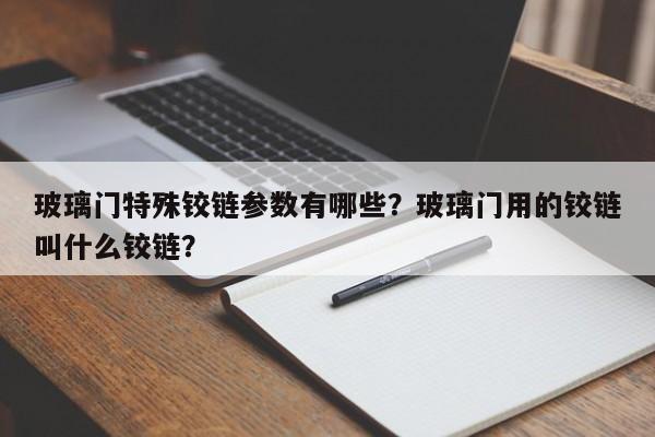 玻璃门特殊铰链参数有哪些？玻璃门用的铰链叫什么铰链？