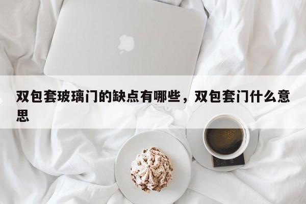 双包套玻璃门的缺点有哪些，双包套门什么意思