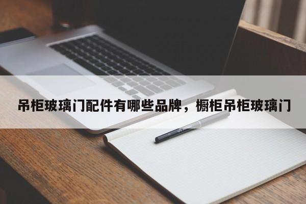 吊柜玻璃门配件有哪些品牌，橱柜吊柜玻璃门