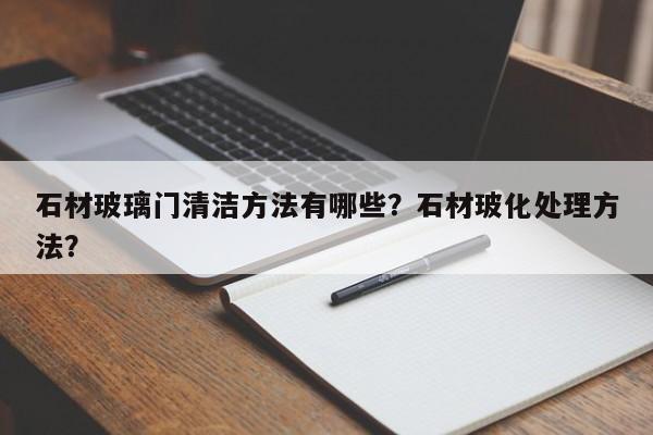 石材玻璃门清洁方法有哪些？石材玻化处理方法？