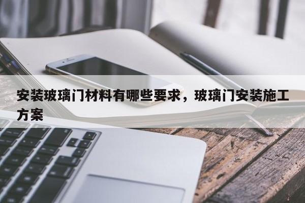 安装玻璃门材料有哪些要求，玻璃门安装施工方案