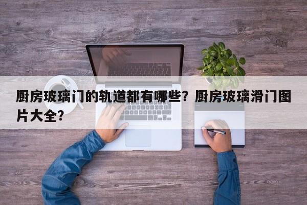 厨房玻璃门的轨道都有哪些？厨房玻璃滑门图片大全？