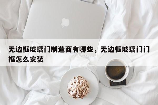 无边框玻璃门制造商有哪些，无边框玻璃门门框怎么安装