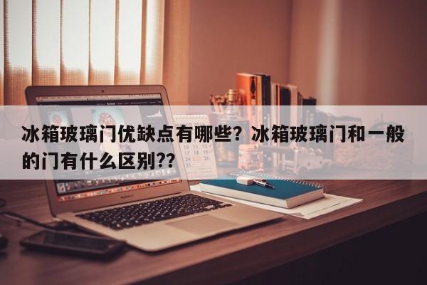 冰箱玻璃门优缺点有哪些？冰箱玻璃门和一般的门有什么区别?？