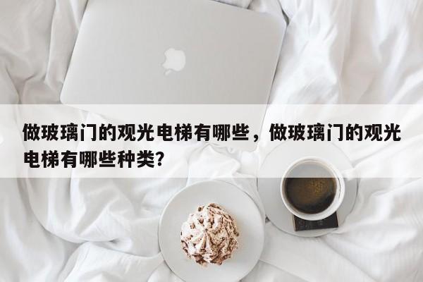 做玻璃门的观光电梯有哪些，做玻璃门的观光电梯有哪些种类？