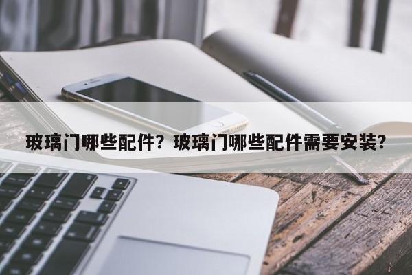 玻璃门哪些配件？玻璃门哪些配件需要安装？