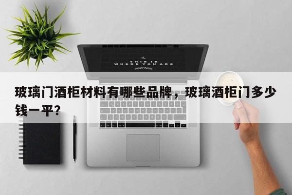 玻璃门酒柜材料有哪些品牌，玻璃酒柜门多少钱一平？