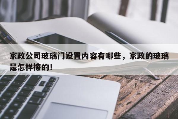 家政公司玻璃门设置内容有哪些，家政的玻璃是怎样擦的！