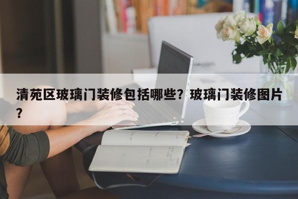 清苑区玻璃门装修包括哪些？玻璃门装修图片？