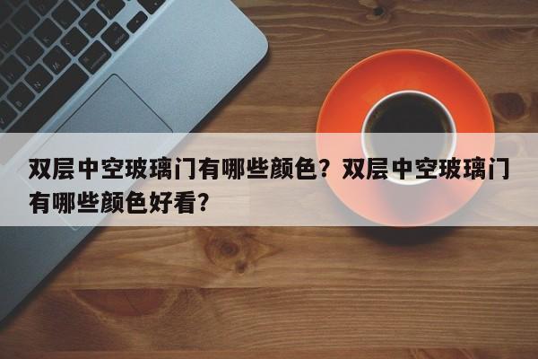 双层中空玻璃门有哪些颜色？双层中空玻璃门有哪些颜色好看？