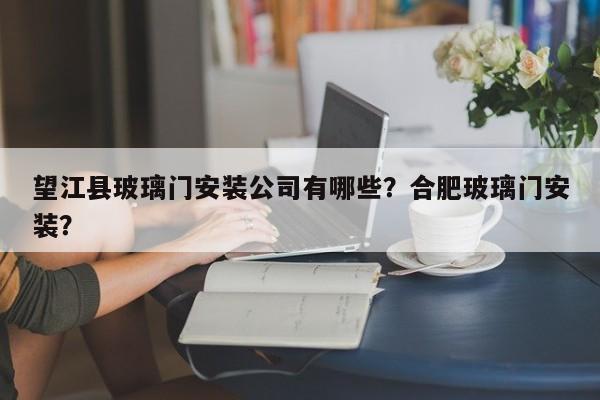 望江县玻璃门安装公司有哪些？合肥玻璃门安装？