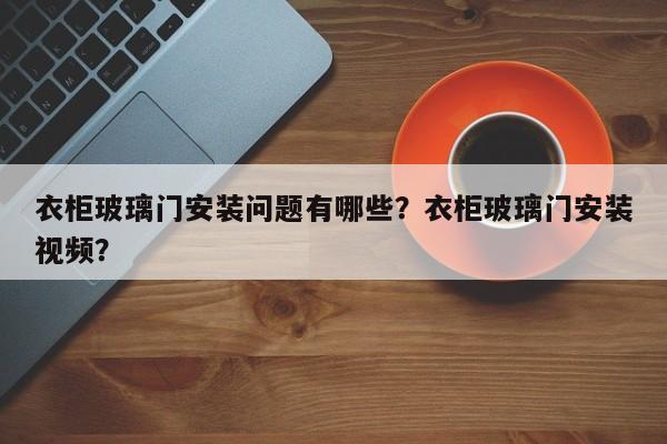 衣柜玻璃门安装问题有哪些？衣柜玻璃门安装视频？