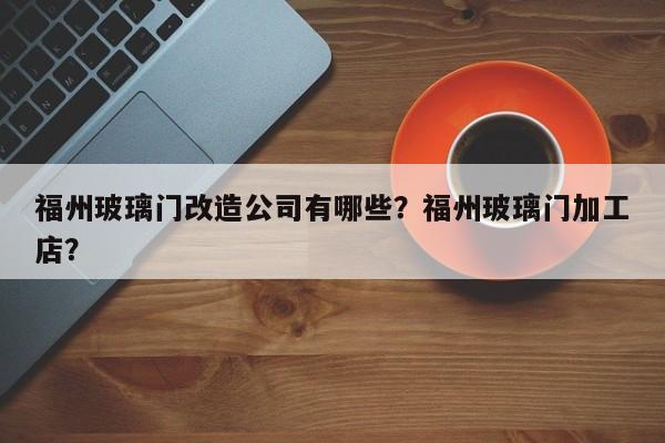 福州玻璃门改造公司有哪些？福州玻璃门加工店？