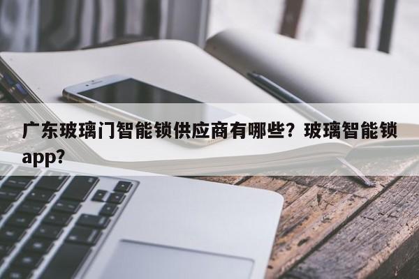 广东玻璃门智能锁供应商有哪些？玻璃智能锁app？