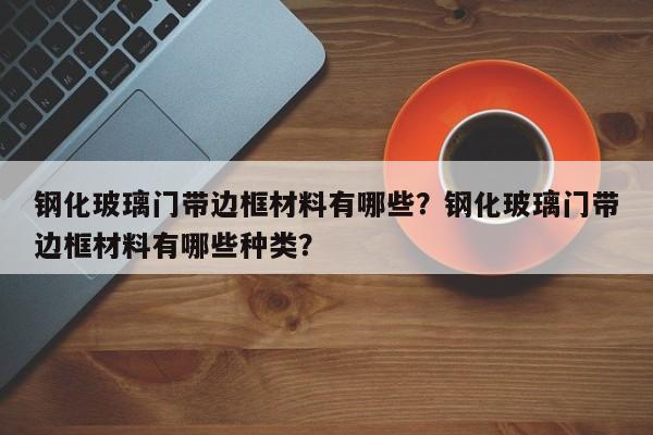 钢化玻璃门带边框材料有哪些？钢化玻璃门带边框材料有哪些种类？