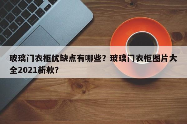 玻璃门衣柜优缺点有哪些？玻璃门衣柜图片大全2021新款？