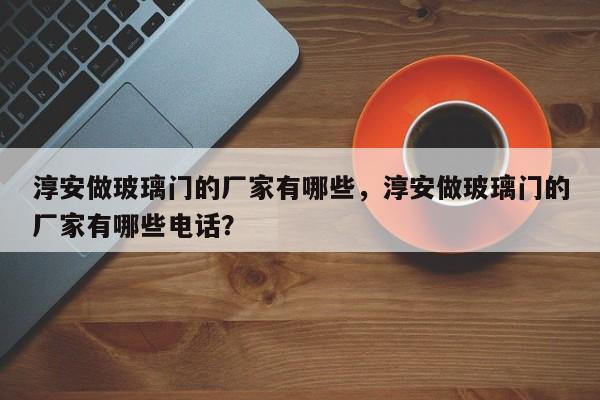 淳安做玻璃门的厂家有哪些，淳安做玻璃门的厂家有哪些电话？