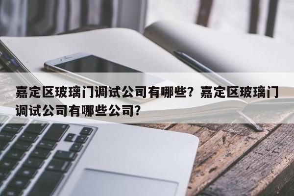 嘉定区玻璃门调试公司有哪些？嘉定区玻璃门调试公司有哪些公司？