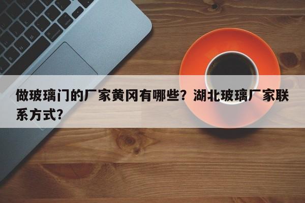 做玻璃门的厂家黄冈有哪些？湖北玻璃厂家联系方式？