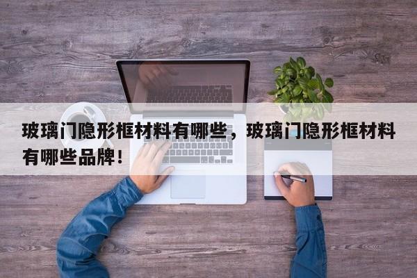 玻璃门隐形框材料有哪些，玻璃门隐形框材料有哪些品牌！