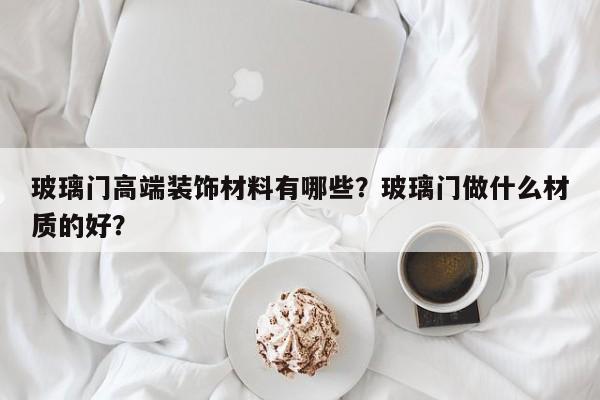 玻璃门高端装饰材料有哪些？玻璃门做什么材质的好？