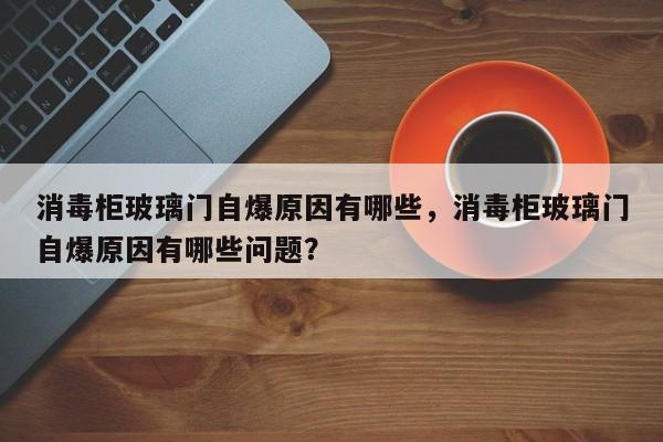 消毒柜玻璃门自爆原因有哪些，消毒柜玻璃门自爆原因有哪些问题？