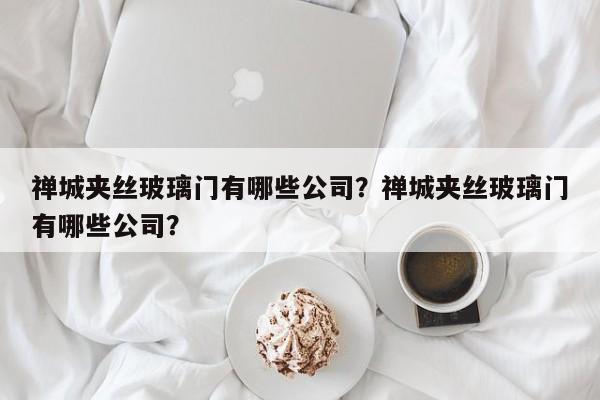 禅城夹丝玻璃门有哪些公司？禅城夹丝玻璃门有哪些公司？