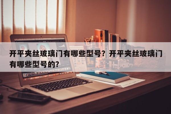 开平夹丝玻璃门有哪些型号？开平夹丝玻璃门有哪些型号的？