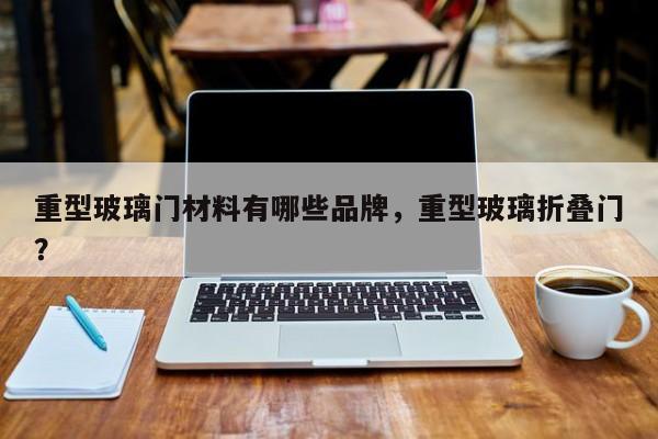 重型玻璃门材料有哪些品牌，重型玻璃折叠门？