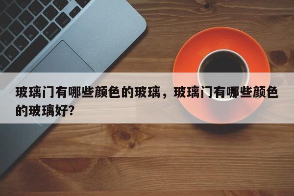 玻璃门有哪些颜色的玻璃，玻璃门有哪些颜色的玻璃好？