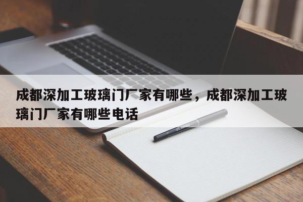 成都深加工玻璃门厂家有哪些，成都深加工玻璃门厂家有哪些电话