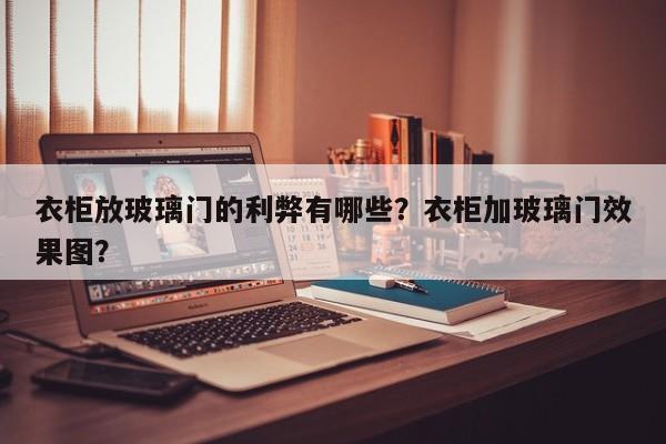 衣柜放玻璃门的利弊有哪些？衣柜加玻璃门效果图？