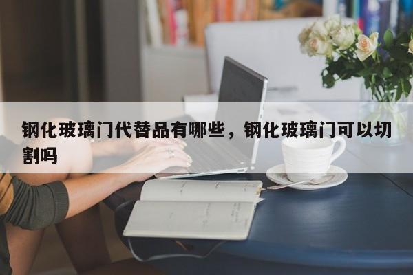 钢化玻璃门代替品有哪些，钢化玻璃门可以切割吗