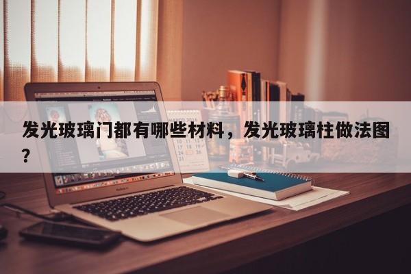 发光玻璃门都有哪些材料，发光玻璃柱做法图？